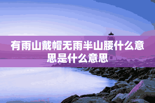 有雨山戴帽无雨半山腰什么意思是什么意思